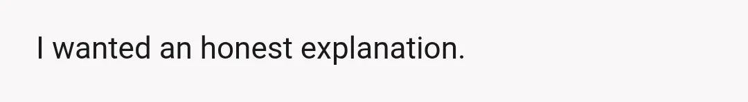 I wanted an honest explanation.