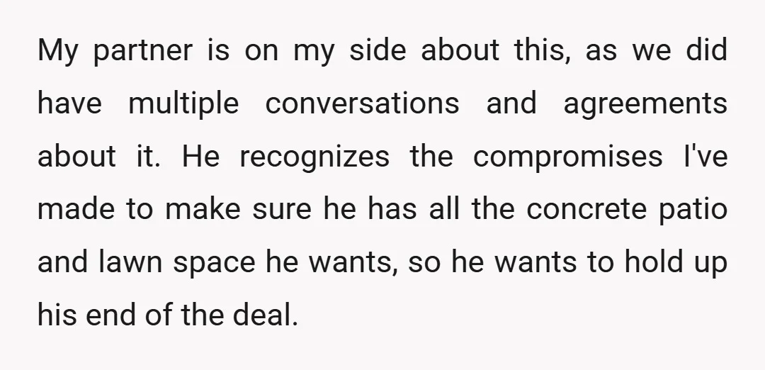 My partner is on my side about this, as we did have multiple conversations and agreements about it. He recognizes the compromises I've made to make sure he has all...
