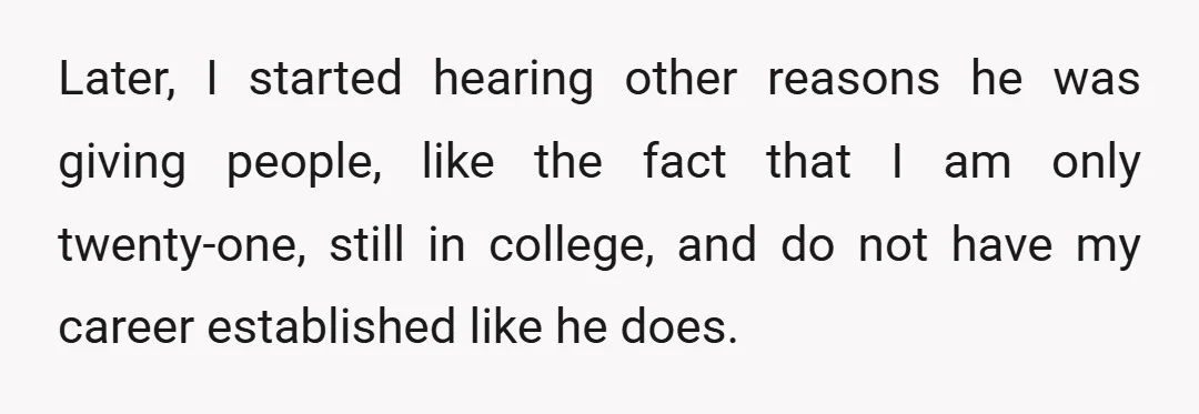 Later, I started hearing other reasons he was giving people, like the fact that I am only twenty-one, still in college, and do not have my career established like he...