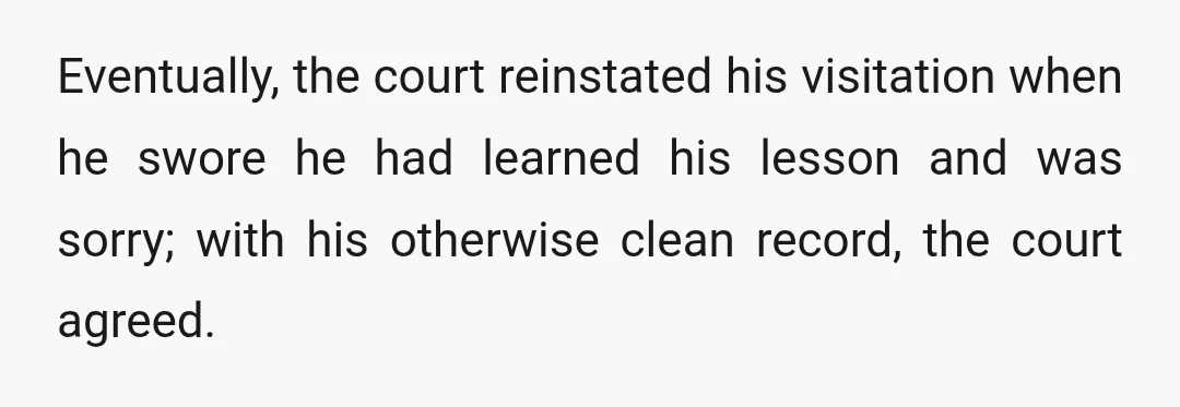 Eventually, the court reinstated his visitation when he swore he had learned his lesson and was sorry; with his otherwise clean record, the court agreed.