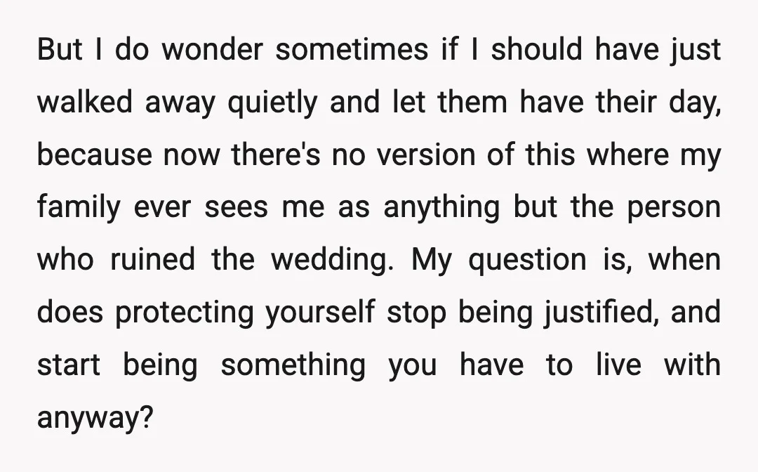 But I do wonder sometimes if I should have just walked away quietly and let them have their day, because now there's no version of this where my family ever...