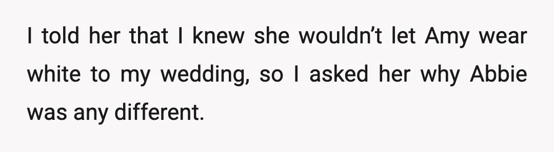 I told her that I knew she wouldn’t let Amy wear white to my wedding, so I asked her why Abbie was any different.