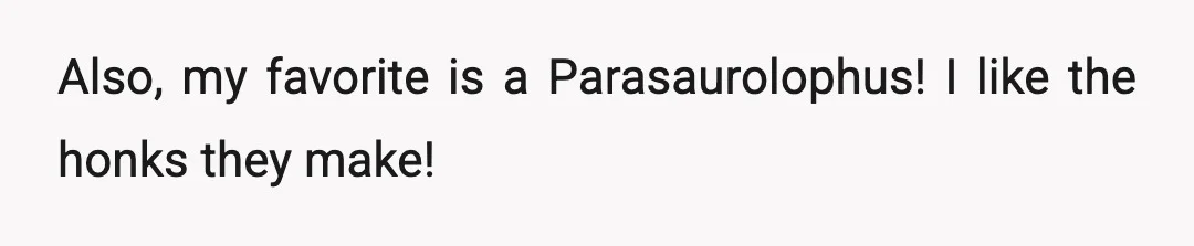 Also, my favorite is a Parasaurolophus! I like the honks they make!