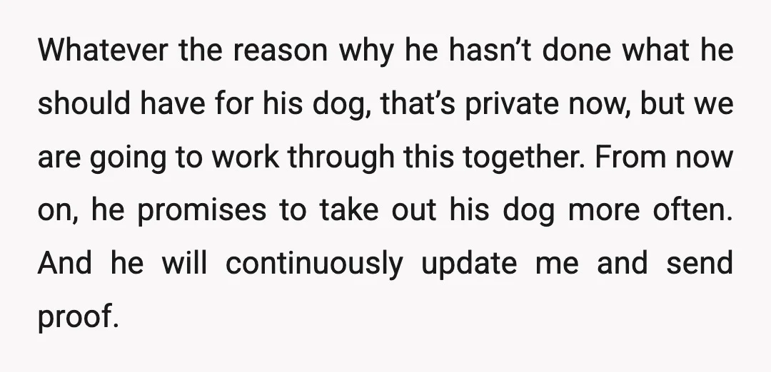 Whatever the reason why he hasn’t done what he should have for his dog, that’s private now, but we are going to work through this together. From now on, he...