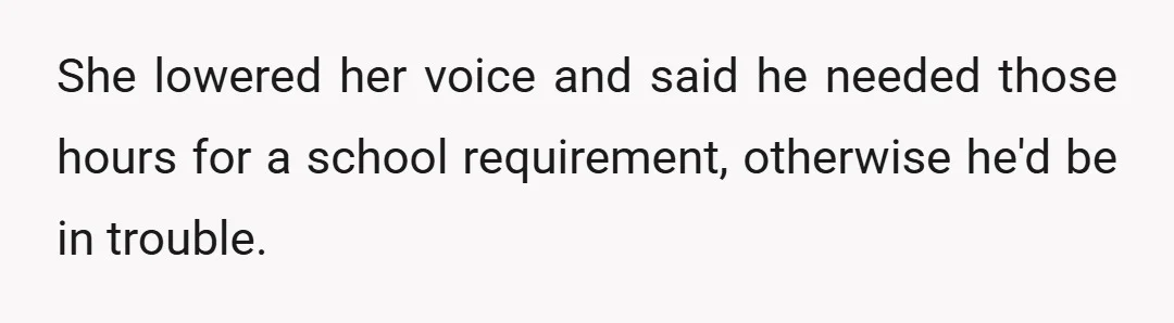 She lowered her voice and said he needed those hours for a school requirement, otherwise he'd be in trouble.