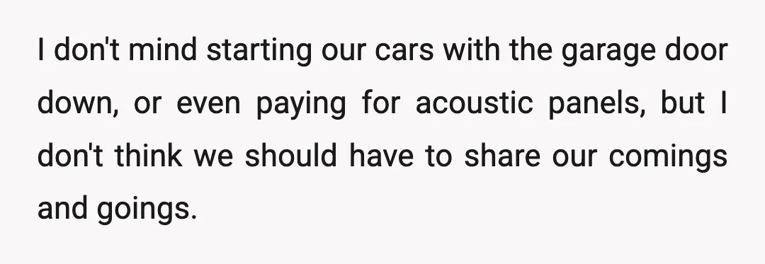 I don't mind starting our cars with the garage door down, or even paying for acoustic panels, but I don't think we should have to share our comings and goings.
