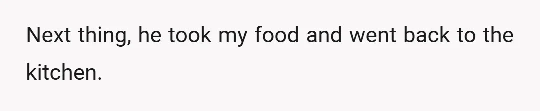 Next thing, he took my food and went back to the kitchen.