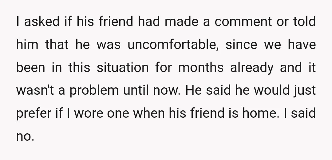 I asked if his friend had made a comment or told him that he was uncomfortable, since we have been in this situation for months already and it wasn't a...