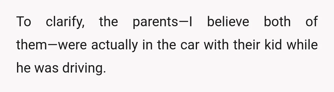 To clarify, the parents—I believe both of them—were actually in the car with their kid while he was driving.