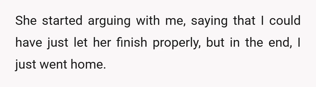 She started arguing with me, saying that I could have just let her finish properly, but in the end, I just went home.