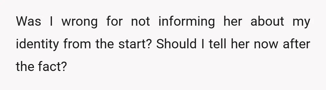 Was I wrong for not informing her about my identity from the start? Should I tell her now after the fact?