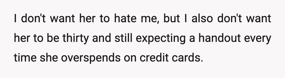 I don't want her to hate me, but I also don't want her to be thirty and still expecting a handout every time she overspends on credit cards.