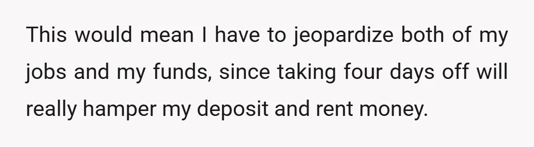 This would mean I have to jeopardize both of my jobs and my funds, since taking four days off will really hamper my deposit and rent money.