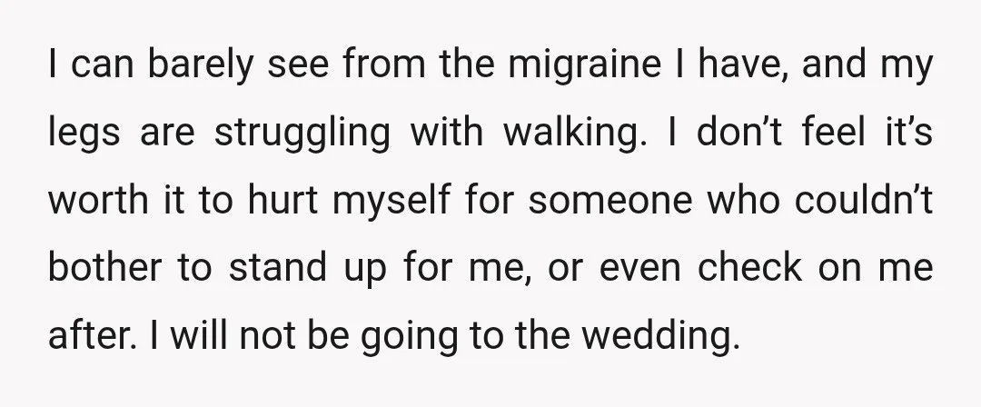 I can barely see from the migraine I have, and my legs are struggling with walking. I don’t feel it’s worth it to hurt myself for someone who couldn’t bother...