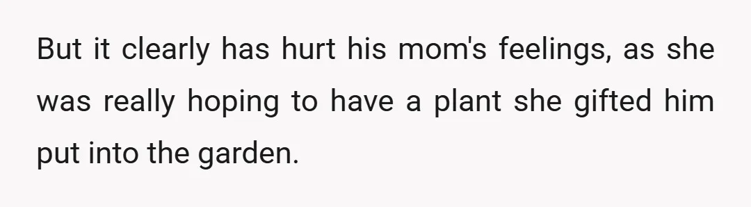 But it clearly has hurt his mom's feelings, as she was really hoping to have a plant she gifted him put into the garden.