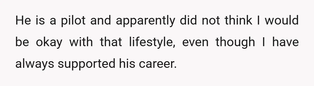 He is a pilot and apparently did not think I would be okay with that lifestyle, even though I have always supported his career.