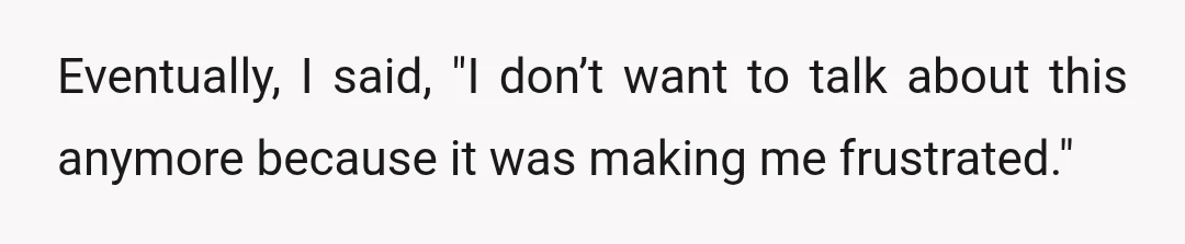 Eventually, I said, "I don’t want to talk about this anymore because it was making me frustrated."
