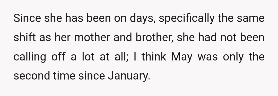 Since she has been on days, specifically the same shift as her mother and brother, she had not been calling off a lot at all; I think May was only...