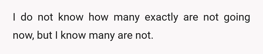 I do not know how many exactly are not going now, but I know many are not.