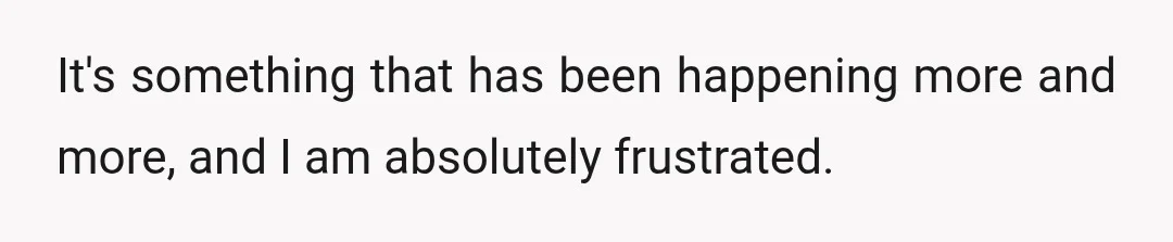 It's something that has been happening more and more, and I am absolutely frustrated.