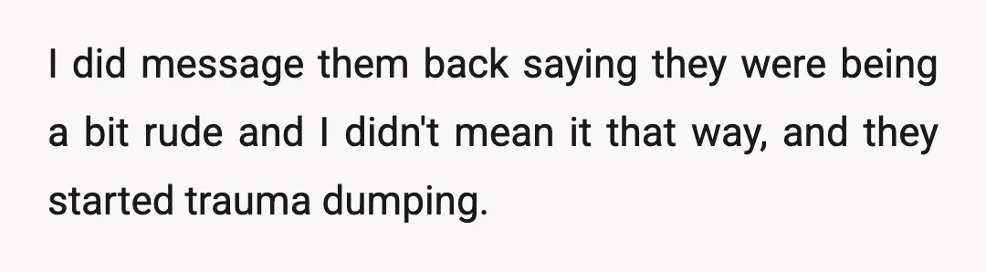 I did message them back saying they were being a bit rude and I didn't mean it that way, and they started trauma dumping.