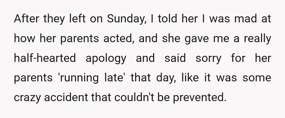 After they left on Sunday, I told her I was mad at how her parents acted, and she gave me a really half-hearted apology and said sorry for her parents...