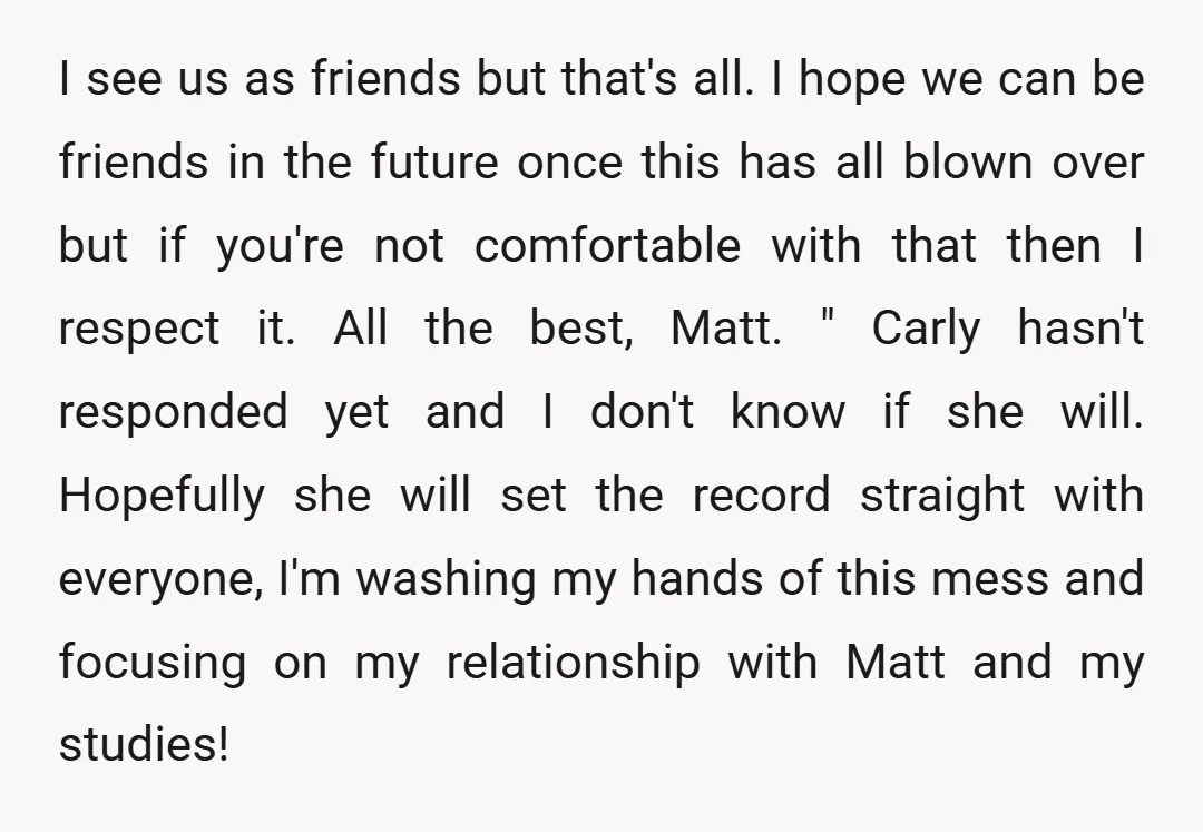 I see us as friends but that's all. I hope we can be friends in the future once this has all blown over but if you're not comfortable with that...