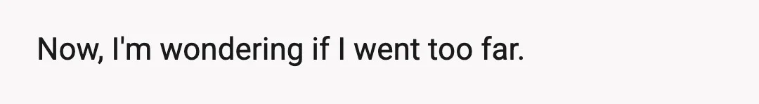 Now, I'm wondering if I went too far.