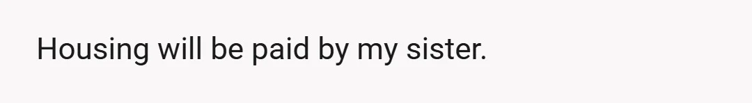 Housing will be paid by my sister.