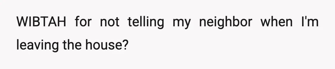 WIBTAH for not telling my neighbor when I'm leaving the house?