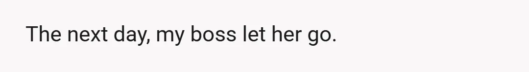 The next day, my boss let her go.