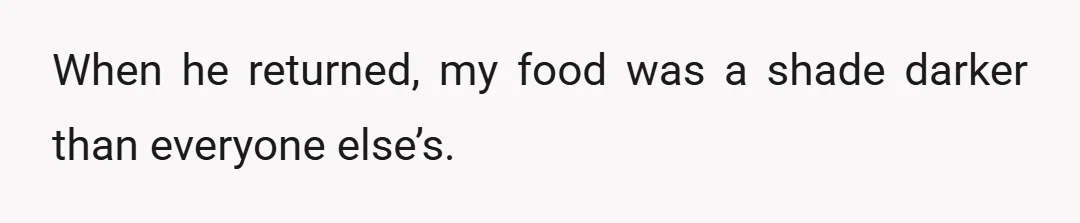 When he returned, my food was a shade darker than everyone else’s.