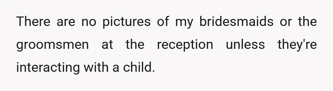 There are no pictures of my bridesmaids or the groomsmen at the reception unless they're interacting with a child.
