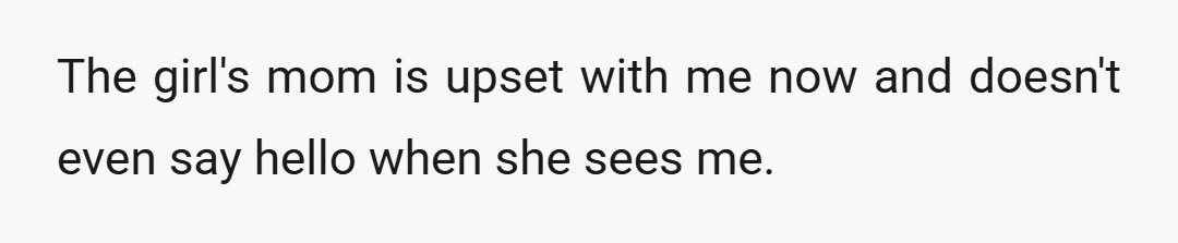 The girl's mom is upset with me now and doesn't even say hello when she sees me.