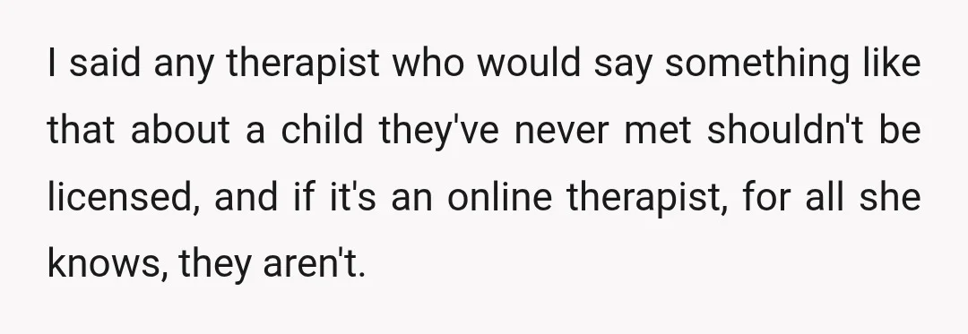 I said any therapist who would say something like that about a child they've never met shouldn't be licensed, and if it's an online therapist, for all she knows, they...