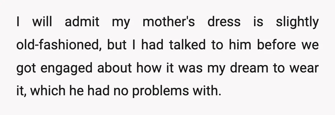 I will admit my mother's dress is slightly old-fashioned, but I had talked to him before we got engaged about how it was my dream to wear it, which he...