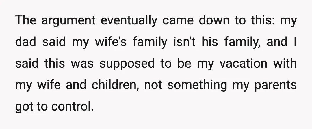 The argument eventually came down to this: my dad said my wife's family isn't his family, and I said this was supposed to be my vacation with my wife and...