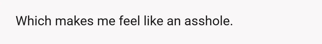 Which makes me feel like an asshole.