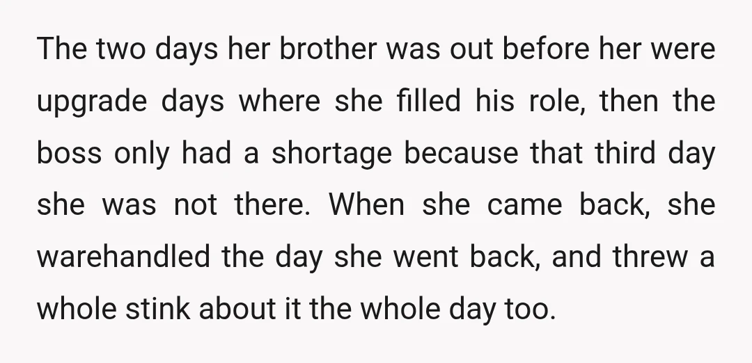 The two days her brother was out before her were upgrade days where she filled his role, then the boss only had a shortage because that third day she was...