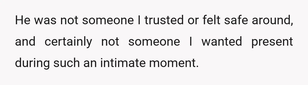 He was not someone I trusted or felt safe around, and certainly not someone I wanted present during such an intimate moment.