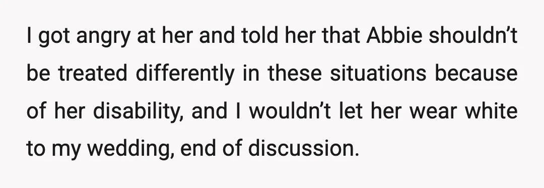 I got angry at her and told her that Abbie shouldn’t be treated differently in these situations because of her disability, and I wouldn’t let her wear white to my...
