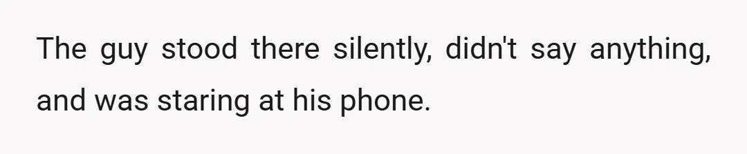 The guy stood there silently, didn't say anything, and was staring at his phone.