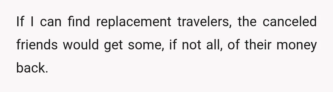 If I can find replacement travelers, the canceled friends would get some, if not all, of their money back.