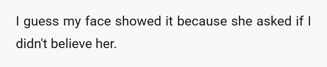I guess my face showed it because she asked if I didn't believe her.