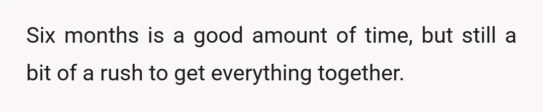 Six months is a good amount of time, but still a bit of a rush to get everything together.