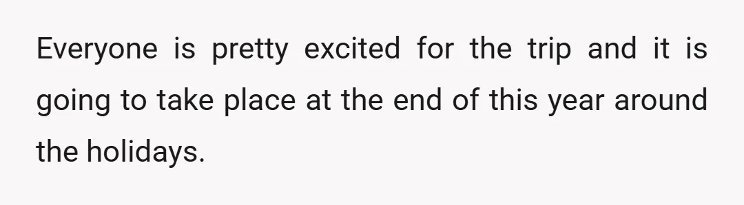 Everyone is pretty excited for the trip and it is going to take place at the end of this year around the holidays.