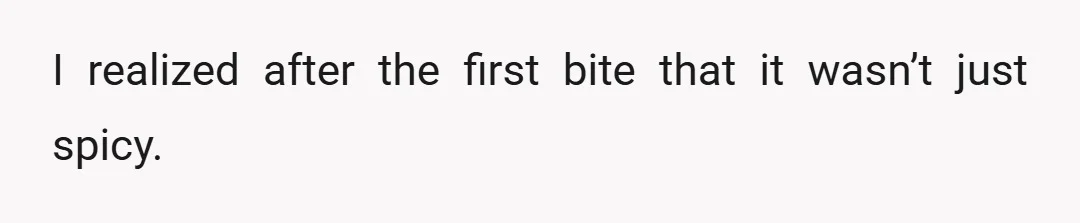 I realized after the first bite that it wasn’t just spicy.