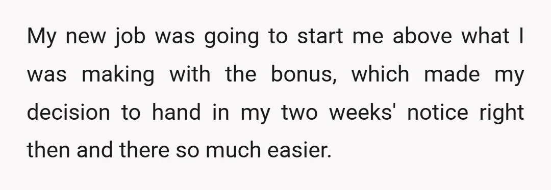 My new job was going to start me above what I was making with the bonus, which made my decision to hand in my two weeks' notice right then and...