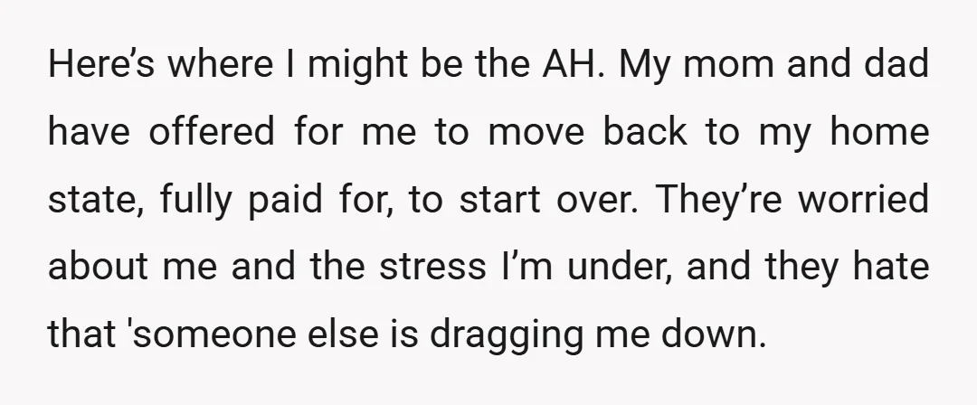 Here’s where I might be the AH. My mom and dad have offered for me to move back to my home state, fully paid for, to start over. They’re worried...