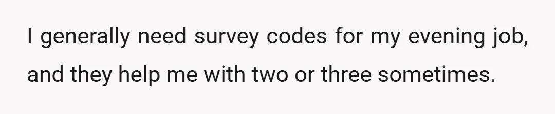 I generally need survey codes for my evening job, and they help me with two or three sometimes.